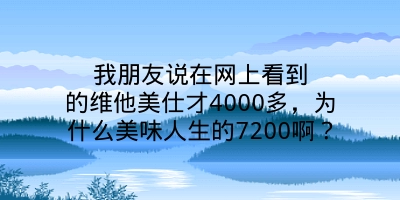 我朋友说在网上看到的维他美仕才4000多，为什么美味人生的7200啊？