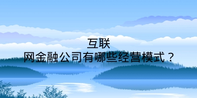 互联网金融公司有哪些经营模式？