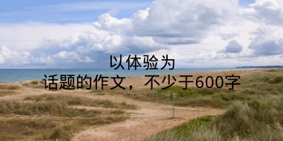 以体验为话题的作文，不少于600字