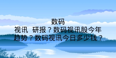 数码视讯 研报？数码视讯股今年趋势？数码视讯今日多少钱？