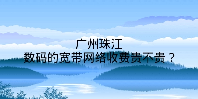 广州珠江数码的宽带网络收费贵不贵？