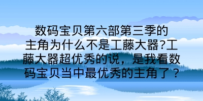 数码宝贝第六部第三季的主角为什么不是工藤大器?工藤大器超优秀的说，是我看数码宝贝当中最优秀的主角了？