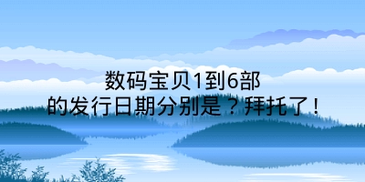 数码宝贝1到6部的发行日期分别是？拜托了!