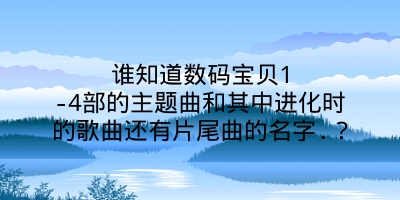 谁知道数码宝贝1-4部的主题曲和其中进化时的歌曲还有片尾曲的名字.？