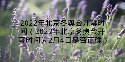 2022年北京冬奥会开幕时间（2022年北京冬奥会开幕时间为2月4日是否正确）