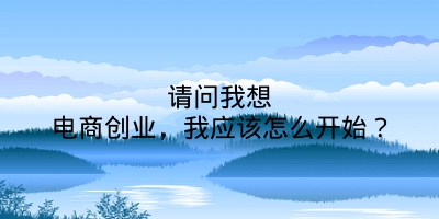 请问我想电商创业，我应该怎么开始？