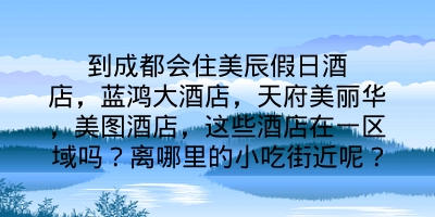 到成都会住美辰假日酒店，蓝鸿大酒店，天府美丽华，美图酒店，这些酒店在一区域吗？离哪里的小吃街近呢？