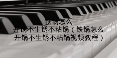 铁锅怎么开锅不生锈不粘锅（铁锅怎么开锅不生锈不粘锅视频教程）