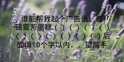 谁能帮我起个广告语：嘉顿雪芳蛋糕（）（）（）（）（）（）（）（）（）（）后面填10个字以内．．望高手