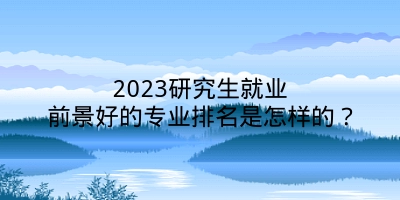 2023研究生就业前景好的专业排名是怎样的？