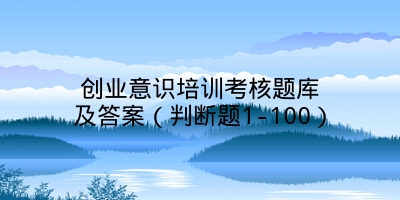 创业意识培训考核题库及答案（判断题1-100）