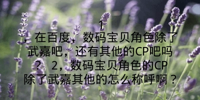 1，在百度，数码宝贝角色除了武嘉吧，还有其他的CP吧吗？ 2，数码宝贝角色的CP除了武嘉其他的怎么称呼啊？