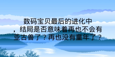 数码宝贝最后的进化中，结局是否意味着再也不会有亚古兽了？再也没有童年了？