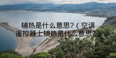 辅热是什么意思?（空调遥控器上辅热是什么意思?）