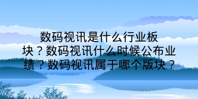 数码视讯是什么行业板块？数码视讯什么时候公布业绩？数码视讯属于哪个版块？