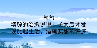 句句精辟的治愈说说：长大后才发现比起生活，酒确实甜的许多