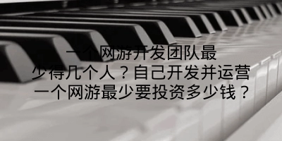 一个网游开发团队最少得几个人？自己开发并运营一个网游最少要投资多少钱？