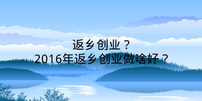 返乡创业？2016年返乡创业做啥好？