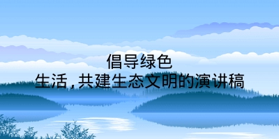 倡导绿色生活,共建生态文明的演讲稿