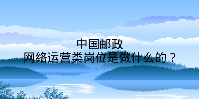 中国邮政网络运营类岗位是做什么的？