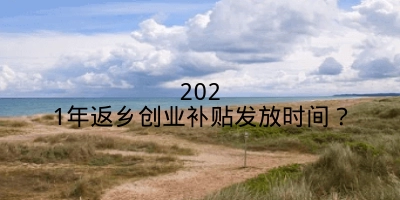 2021年返乡创业补贴发放时间？