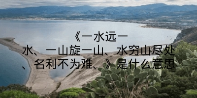 《一水远一水、一山旋一山、水穷山尽处、名利不为难、》是什么意思