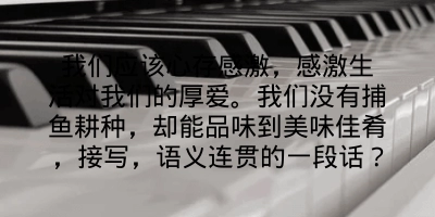 我们应该心存感激，感激生活对我们的厚爱。我们没有捕鱼耕种，却能品味到美味佳肴，接写，语义连贯的一段话？