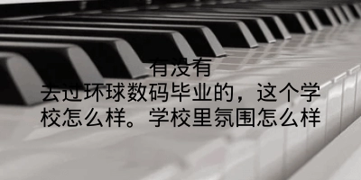 有没有去过环球数码毕业的，这个学校怎么样。学校里氛围怎么样