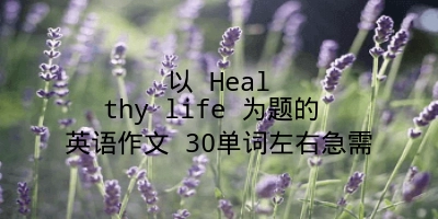 以 Healthy life 为题的 英语作文 30单词左右急需