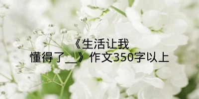 《生活让我懂得了＿》作文350字以上