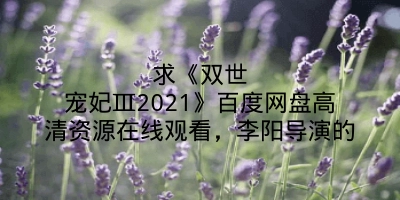 求《双世宠妃Ⅲ2021》百度网盘高清资源在线观看，李阳导演的