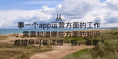 从事一个app运营方面的工作，需要知道哪些方面的知识，希望尽可能详细一些，谢谢？