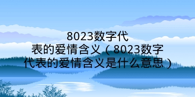 8023数字代表的爱情含义（8023数字代表的爱情含义是什么意思）