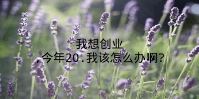 我想创业,今年20.我该怎么办啊?