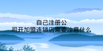 自己注册公司开加盟连锁店需要注意什么