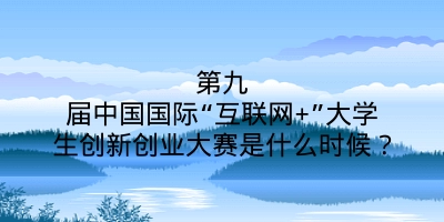 第九届中国国际“互联网+”大学生创新创业大赛是什么时候？