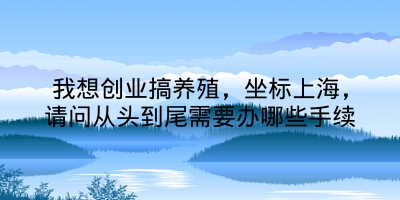 我想创业搞养殖，坐标上海，请问从头到尾需要办哪些手续