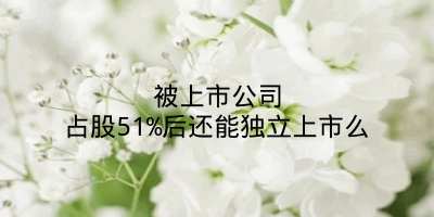 被上市公司占股51%后还能独立上市么