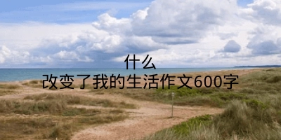 什么改变了我的生活作文600字