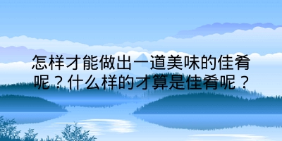 怎样才能做出一道美味的佳肴呢？什么样的才算是佳肴呢？