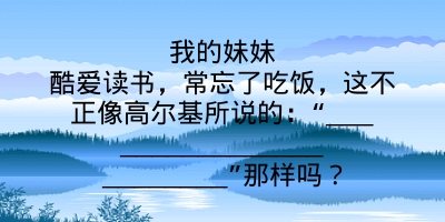 我的妹妹酷爱读书，常忘了吃饭，这不正像高尔基所说的：“________________________”那样吗？