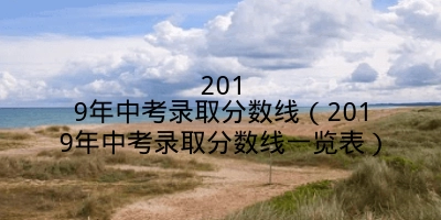 2019年中考录取分数线（2019年中考录取分数线一览表）