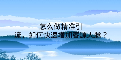 怎么做精准引流，如何快速增加客源人脉？