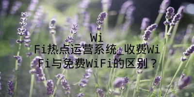 WiFi热点运营系统_收费WiFi与免费WiFi的区别？