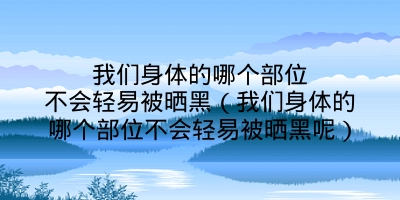 我们身体的哪个部位不会轻易被晒黑（我们身体的哪个部位不会轻易被晒黑呢）