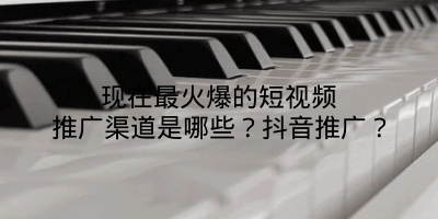 现在最火爆的短视频推广渠道是哪些？抖音推广？