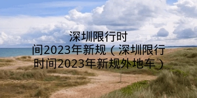 深圳限行时间2023年新规（深圳限行时间2023年新规外地车）