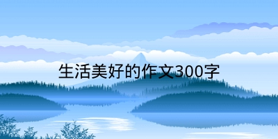 生活美好的作文300字