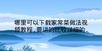 哪里可以下载家常菜做法视频教程,要讲的比较详细的.