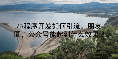 小程序开发如何引流，朋友圈，公众号能起到什么效果？